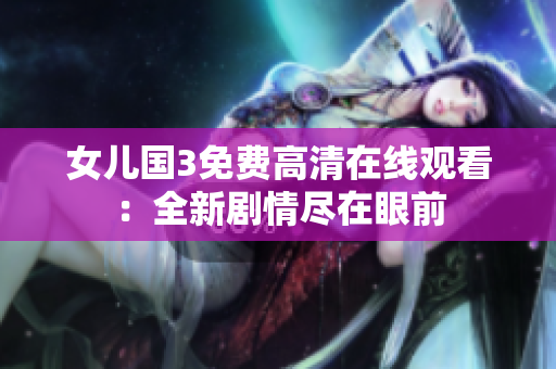 女儿国3免费高清在线观看:全新剧情尽在眼前 女儿国3免费高清在线观看:全新剧情尽在眼前