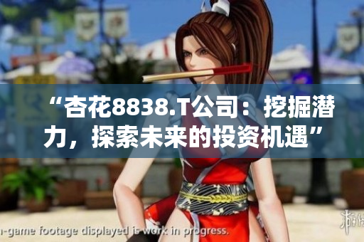 “杏花8838.T公司:挖掘潜力,探索未来的投资机遇” “杏花8838.T公司:挖掘潜力,探索未来的投资机遇”