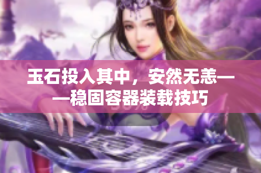 玉石投入其中,安然无恙——稳固容器装载技巧 玉石投入其中,安然无恙——稳固容器装载技巧