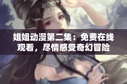 姐姐动漫第二集:免费在线观看,尽情感受奇幻冒险 姐姐动漫第二集:免费在线观看,尽情感受奇幻冒险