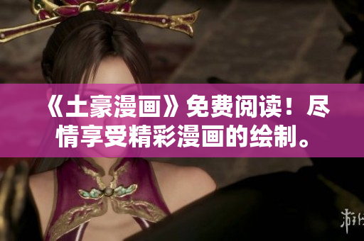 《土豪漫画》免费阅读!尽情享受精彩漫画的绘制。 《土豪漫画》免费阅读!尽情享受精彩漫画的绘制。