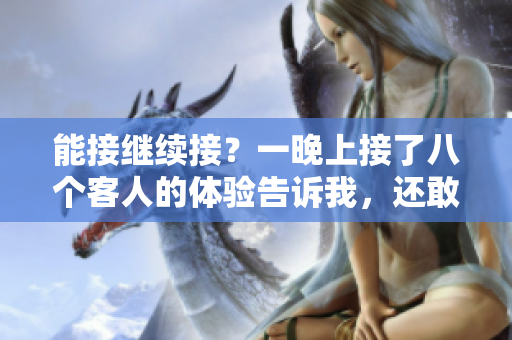 能接继续接？一晚上接了八个客人的体验告诉我，还敢再来吗？