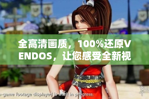 全高清画质,100%还原VENDOS,让您感受全新视听体验 全高清画质,100%还原VENDOS,让您感受全新视听体验