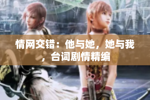 情网交错:他与她,她与我,台词剧情精编 情网交错:他与她,她与我,台词剧情精编