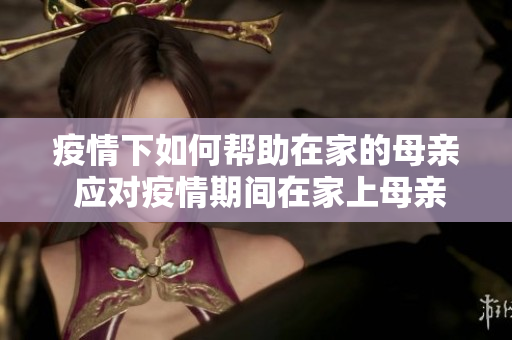 疫情下如何帮助在家的母亲 应对疫情期间在家上母亲的挑战 疫情下如何帮助在家的母亲 应对疫情期间在家上母亲的挑战