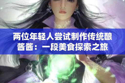 两位年轻人尝试制作传统酿酱酱:一段美食探索之旅 两位年轻人尝试制作传统酿酱酱:一段美食探索之旅