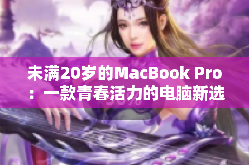 未满20岁的MacBook Pro:一款青春活力的电脑新选择 未满20岁的MacBook Pro:一款青春活力的电脑新选择