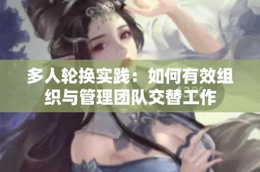 多人轮换实践:如何有效组织与管理团队交替工作 多人轮换实践:如何有效组织与管理团队交替工作