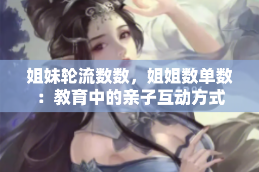姐妹轮流数数,姐姐数单数:教育中的亲子互动方式 姐妹轮流数数,姐姐数单数:教育中的亲子互动方式