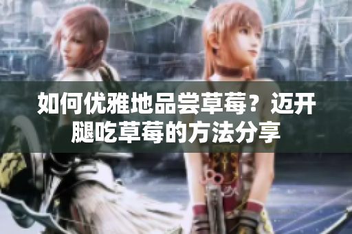 如何优雅地品尝草莓?迈开腿吃草莓的方法分享 如何优雅地品尝草莓?迈开腿吃草莓的方法分享