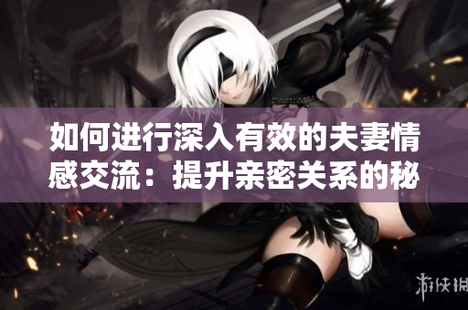 如何进行深入有效的夫妻情感交流:提升亲密关系的秘诀 如何进行深入有效的夫妻情感交流:提升亲密关系的秘诀