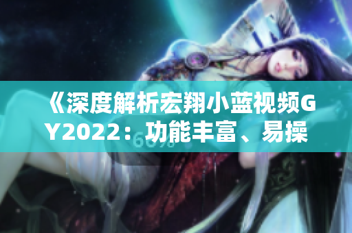 《深度解析宏翔小蓝视频GY2022：功能丰富、易操作、视觉效果突出》