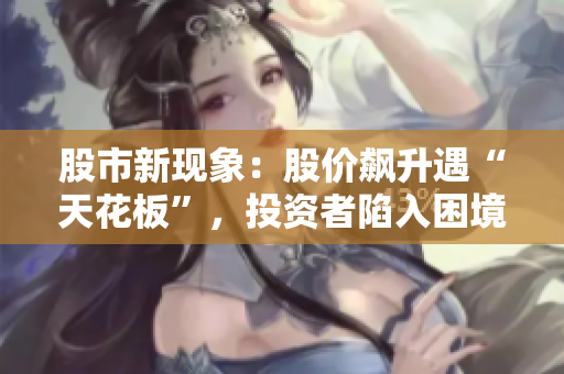 股市新现象：股价飙升遇“天花板”，投资者陷入困境