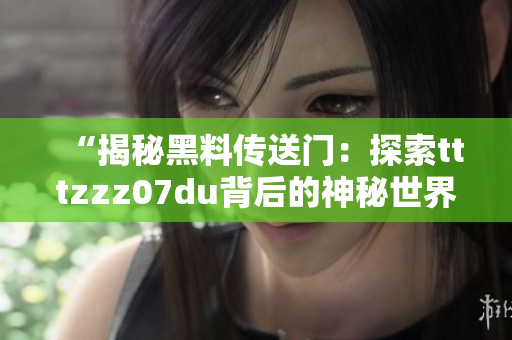 “揭秘黑料传送门：探索tttzzz07du背后的神秘世界，解析隐藏的秘密与故事”