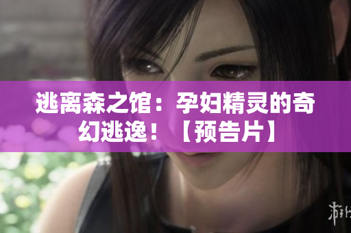 逃离森之馆:孕妇精灵的奇幻逃逸!【预告片】 逃离森之馆:孕妇精灵的奇幻逃逸!【预告片】
