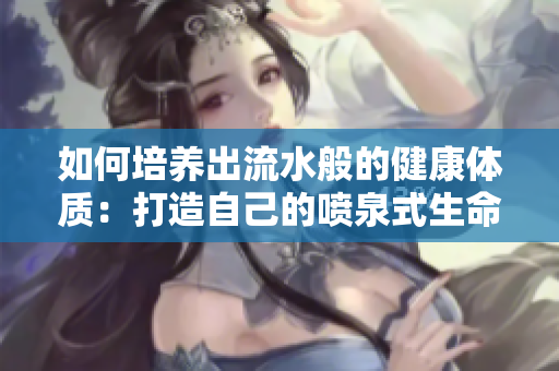 如何培养出流水般的健康体质:打造自己的喷泉式生命力 如何培养出流水般的健康体质:打造自己的喷泉式生命力