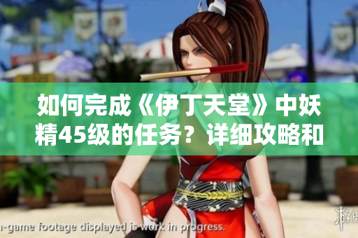 如何完成《伊丁天堂》中妖精45级的任务?详细攻略和技巧分享 如何完成《伊丁天堂》中妖精45级的任务?详细攻略和技巧分享