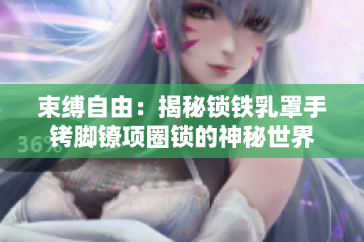 束缚自由:揭秘锁铁乳罩手铐脚镣项圈锁的神秘世界 束缚自由:揭秘锁铁乳罩手铐脚镣项圈锁的神秘世界
