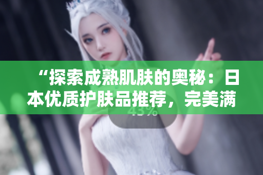 “探索成熟肌肤的奥秘:日本优质护肤品推荐,完美满足18岁以上需求!” “探索成熟肌肤的奥秘:日本优质护肤品推荐,完美满足18岁以上需求!”