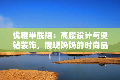 优雅半截裙:高腰设计与烫钻装饰,展现妈妈的时尚品味与迷人气质 优雅半截裙:高腰设计与烫钻装饰,展现妈妈的时尚品味与迷人气质