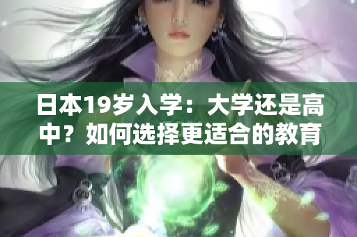 日本19岁入学:大学还是高中?如何选择更适合的教育路径 日本19岁入学:大学还是高中?如何选择更适合的教育路径