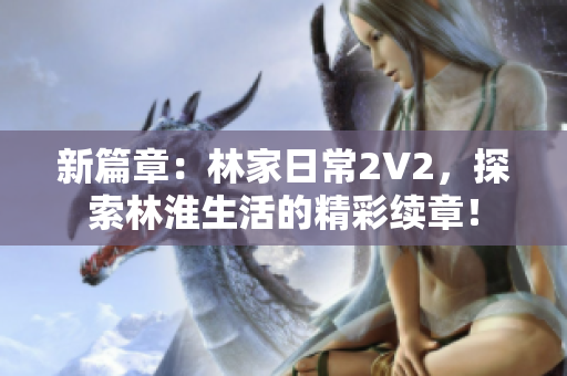 新篇章:林家日常2V2,探索林淮生活的精彩续章! 新篇章:林家日常2V2,探索林淮生活的精彩续章!