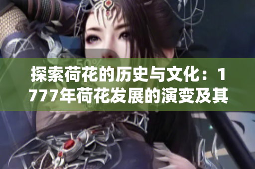 探索荷花的历史与文化:1777年荷花发展的演变及其在中国传统艺术中的影响 探索荷花的历史与文化:1777年荷花发展的演变及其在中国传统艺术中的影响