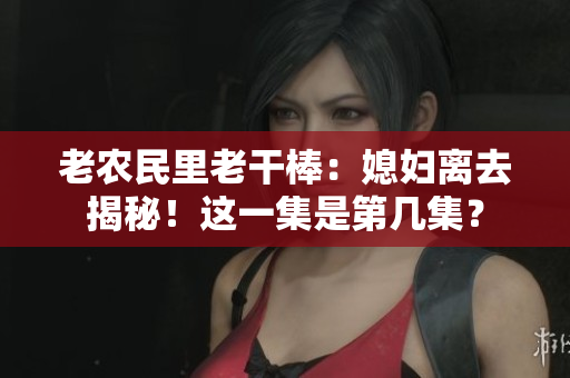 老农民里老干棒:媳妇离去揭秘!这一集是第几集? 老农民里老干棒:媳妇离去揭秘!这一集是第几集?