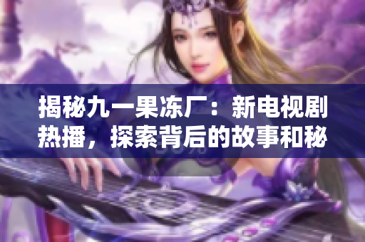 揭秘九一果冻厂:新电视剧热播,探索背后的故事和秘密! 揭秘九一果冻厂:新电视剧热播,探索背后的故事和秘密!