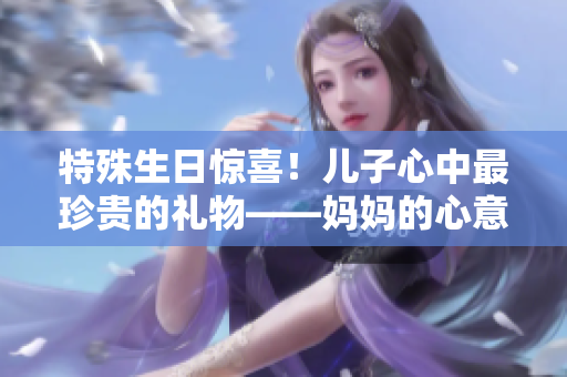 特殊生日惊喜!儿子心中最珍贵的礼物——妈妈的心意 特殊生日惊喜!儿子心中最珍贵的礼物——妈妈的心意
