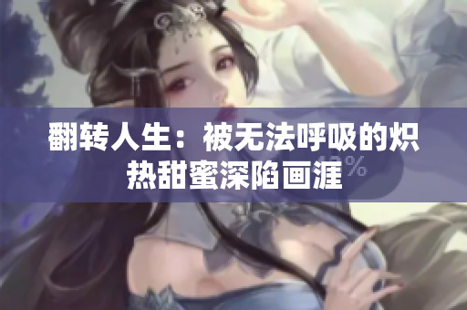 翻转人生:被无法呼吸的炽热甜蜜深陷画涯 翻转人生:被无法呼吸的炽热甜蜜深陷画涯