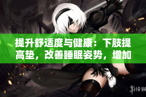 提升舒适度与健康:下肢提高垫,改善睡眠姿势,增加血液循环 提升舒适度与健康:下肢提高垫,改善睡眠姿势,增加血液循环