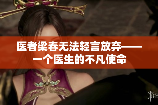 医者梁春无法轻言放弃——一个医生的不凡使命 医者梁春无法轻言放弃——一个医生的不凡使命