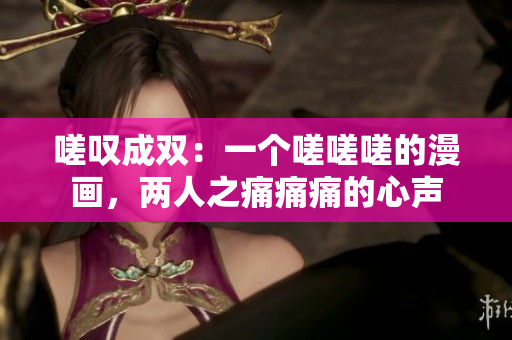 嗟叹成双:一个嗟嗟嗟的漫画,两人之痛痛痛的心声 嗟叹成双:一个嗟嗟嗟的漫画,两人之痛痛痛的心声