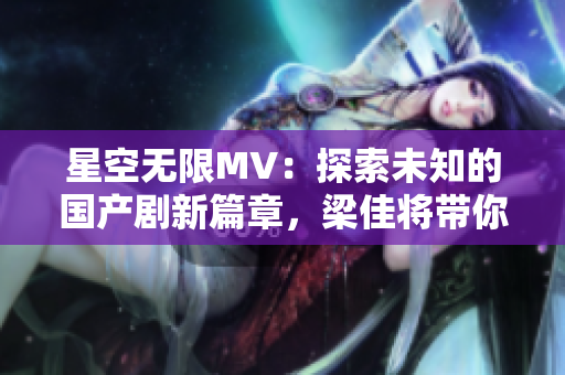 星空无限MV:探索未知的国产剧新篇章,梁佳将带你穿越星际之旅 星空无限MV:探索未知的国产剧新篇章,梁佳将带你穿越星际之旅