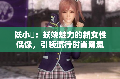 妖小槡:妖娆魅力的新女性偶像,引领流行时尚潮流 妖小槡:妖娆魅力的新女性偶像,引领流行时尚潮流