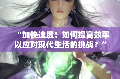 “加快速度！如何提高效率以应对现代生活的挑战？”