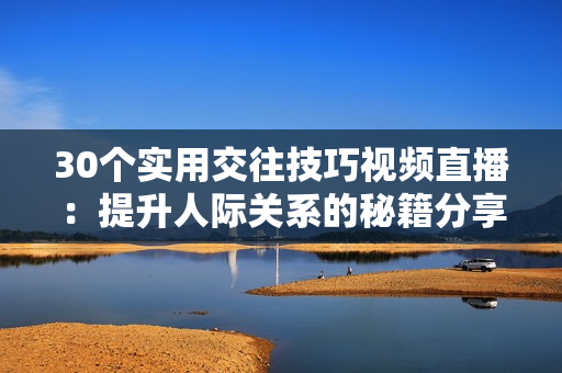 30个实用交往技巧视频直播:提升人际关系的秘籍分享 30个实用交往技巧视频直播:提升人际关系的秘籍分享