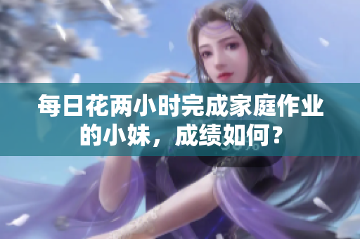 每日花两小时完成家庭作业的小妹,成绩如何? 每日花两小时完成家庭作业的小妹,成绩如何?