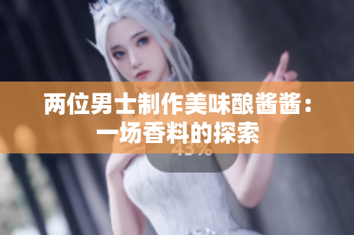 两位男士制作美味酿酱酱:一场香料的探索 两位男士制作美味酿酱酱:一场香料的探索