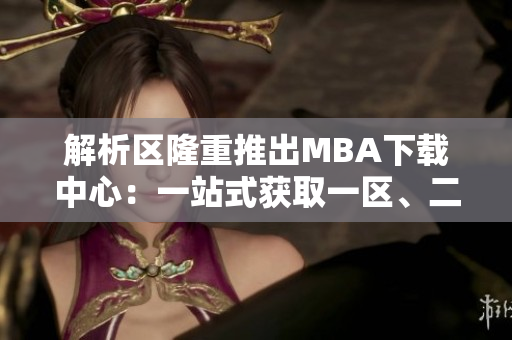 解析区隆重推出MBA下载中心:一站式获取一区、二区、三区国精产品 解析区隆重推出MBA下载中心:一站式获取一区、二区、三区国精产品