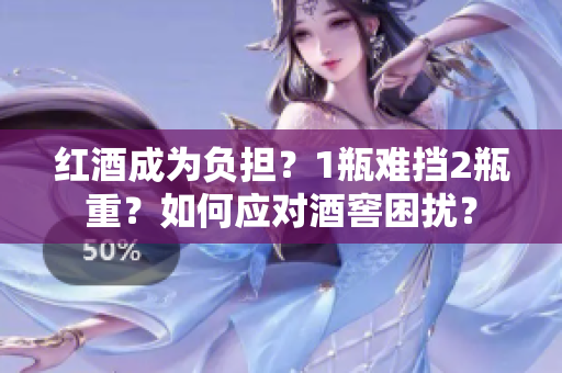 红酒成为负担?1瓶难挡2瓶重?如何应对酒窖困扰? 红酒成为负担?1瓶难挡2瓶重?如何应对酒窖困扰?