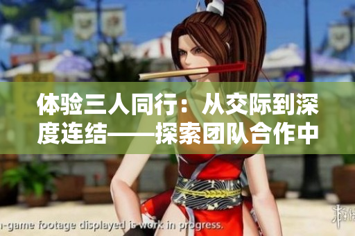 体验三人同行:从交际到深度连结——探索团队合作中的真实感受 体验三人同行:从交际到深度连结——探索团队合作中的真实感受