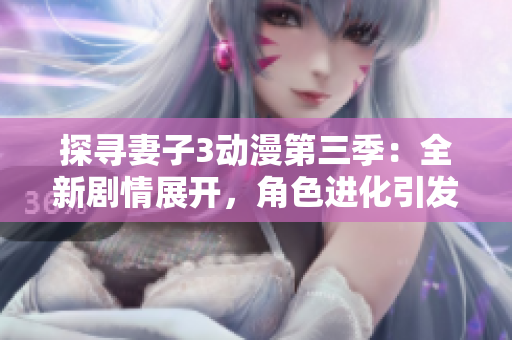 探寻妻子3动漫第三季：全新剧情展开，角色进化引发期待