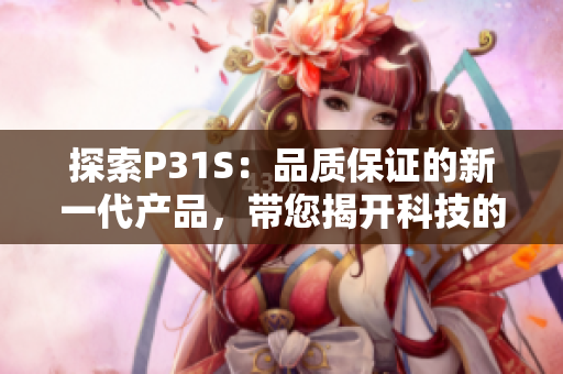 探索P31S:品质保证的新一代产品,带您揭开科技的未来之门 探索P31S:品质保证的新一代产品,带您揭开科技的未来之门