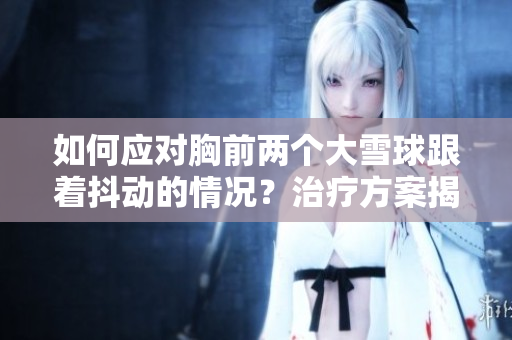 如何应对胸前两个大雪球跟着抖动的情况?治疗方案揭秘 如何应对胸前两个大雪球跟着抖动的情况?治疗方案揭秘