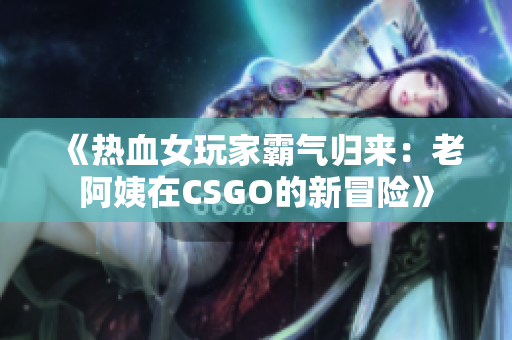 《热血女玩家霸气归来:老阿姨在CSGO的新冒险》 《热血女玩家霸气归来:老阿姨在CSGO的新冒险》