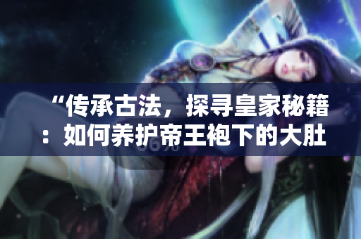“传承古法,探寻皇家秘籍:如何养护帝王袍下的大肚海棠?” “传承古法,探寻皇家秘籍:如何养护帝王袍下的大肚海棠?”