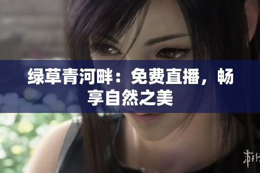 绿草青河畔：免费直播，畅享自然之美