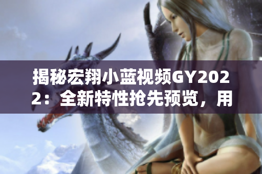揭秘宏翔小蓝视频GY2022:全新特性抢先预览,用户体验再升级! 揭秘宏翔小蓝视频GY2022:全新特性抢先预览,用户体验再升级!